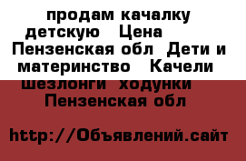 продам качалку детскую › Цена ­ 500 - Пензенская обл. Дети и материнство » Качели, шезлонги, ходунки   . Пензенская обл.